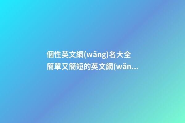 個性英文網(wǎng)名大全 簡單又簡短的英文網(wǎng)名大全